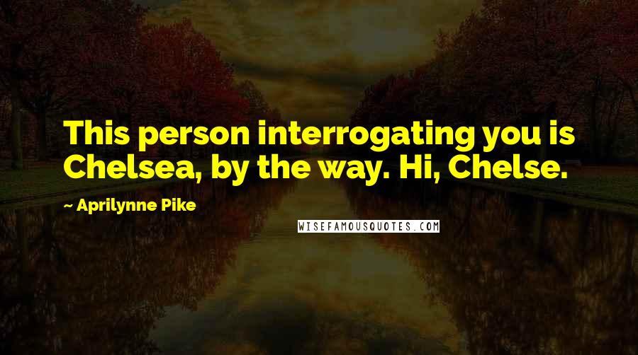 Aprilynne Pike Quotes: This person interrogating you is Chelsea, by the way. Hi, Chelse.