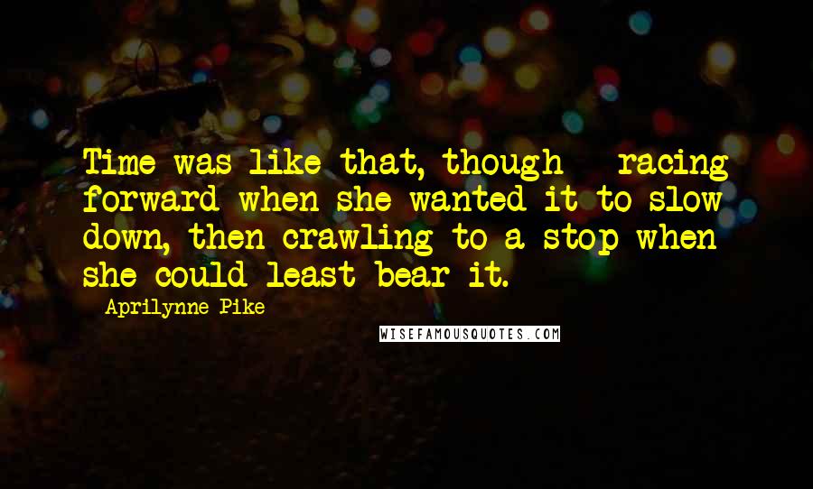 Aprilynne Pike Quotes: Time was like that, though - racing forward when she wanted it to slow down, then crawling to a stop when she could least bear it.