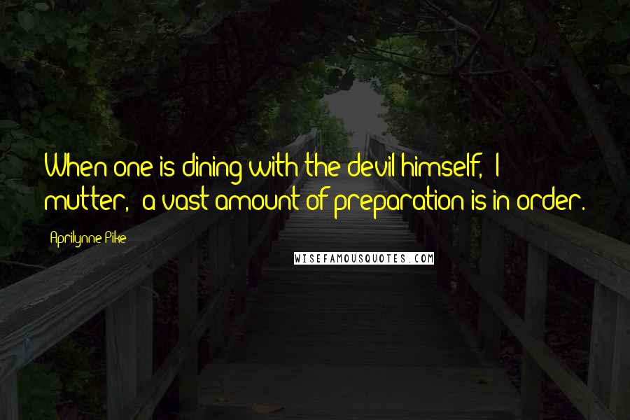 Aprilynne Pike Quotes: When one is dining with the devil himself," I mutter, "a vast amount of preparation is in order.