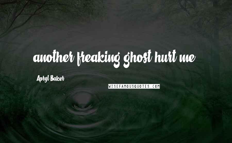 Apryl Baker Quotes: another freaking ghost hurt me.