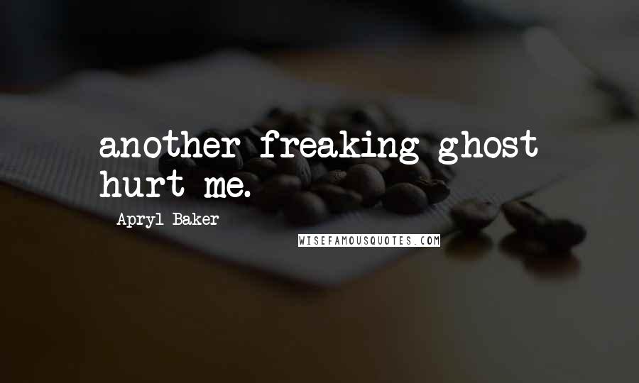 Apryl Baker Quotes: another freaking ghost hurt me.