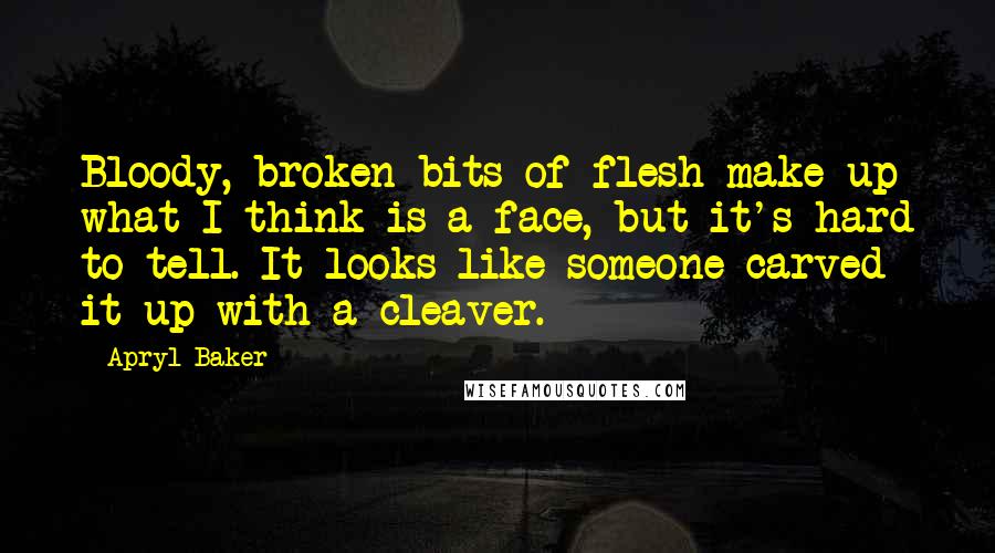 Apryl Baker Quotes: Bloody, broken bits of flesh make up what I think is a face, but it's hard to tell. It looks like someone carved it up with a cleaver.