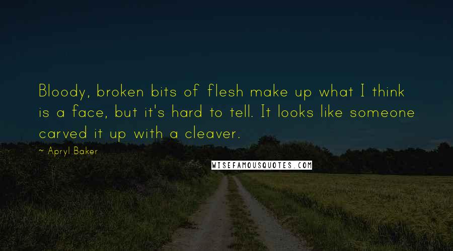 Apryl Baker Quotes: Bloody, broken bits of flesh make up what I think is a face, but it's hard to tell. It looks like someone carved it up with a cleaver.