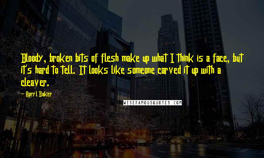 Apryl Baker Quotes: Bloody, broken bits of flesh make up what I think is a face, but it's hard to tell. It looks like someone carved it up with a cleaver.
