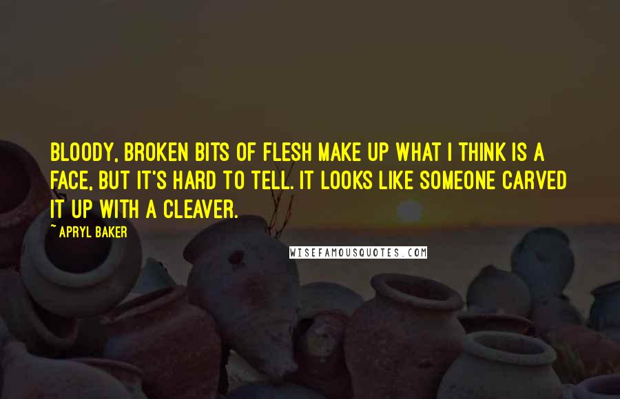 Apryl Baker Quotes: Bloody, broken bits of flesh make up what I think is a face, but it's hard to tell. It looks like someone carved it up with a cleaver.