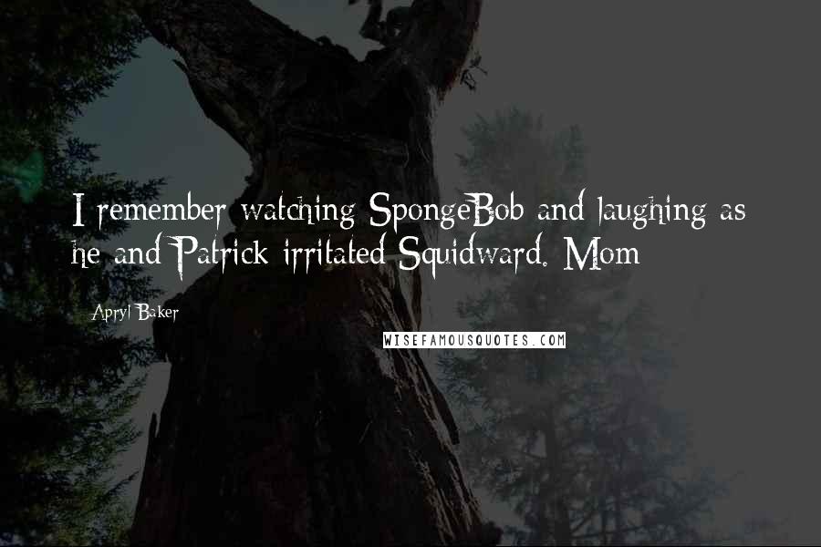 Apryl Baker Quotes: I remember watching SpongeBob and laughing as he and Patrick irritated Squidward. Mom