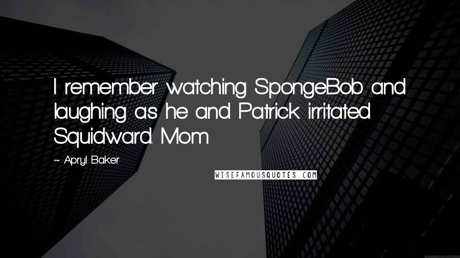 Apryl Baker Quotes: I remember watching SpongeBob and laughing as he and Patrick irritated Squidward. Mom