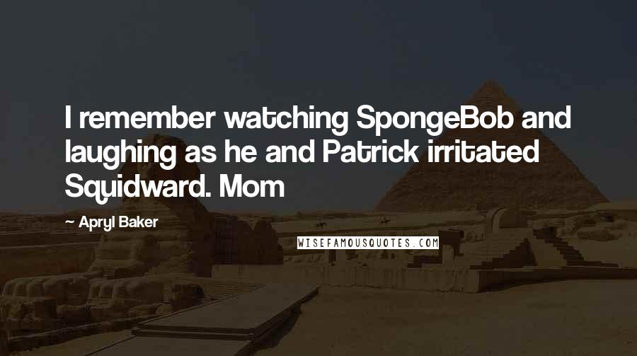 Apryl Baker Quotes: I remember watching SpongeBob and laughing as he and Patrick irritated Squidward. Mom