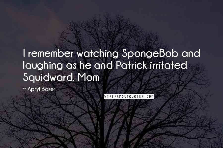 Apryl Baker Quotes: I remember watching SpongeBob and laughing as he and Patrick irritated Squidward. Mom