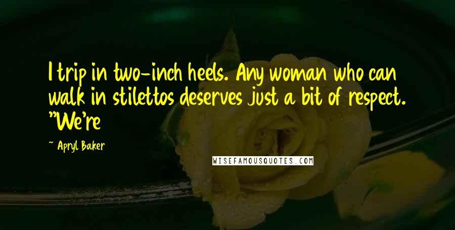 Apryl Baker Quotes: I trip in two-inch heels. Any woman who can walk in stilettos deserves just a bit of respect. "We're