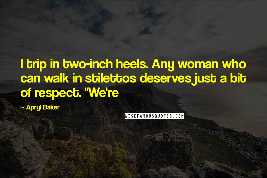 Apryl Baker Quotes: I trip in two-inch heels. Any woman who can walk in stilettos deserves just a bit of respect. "We're