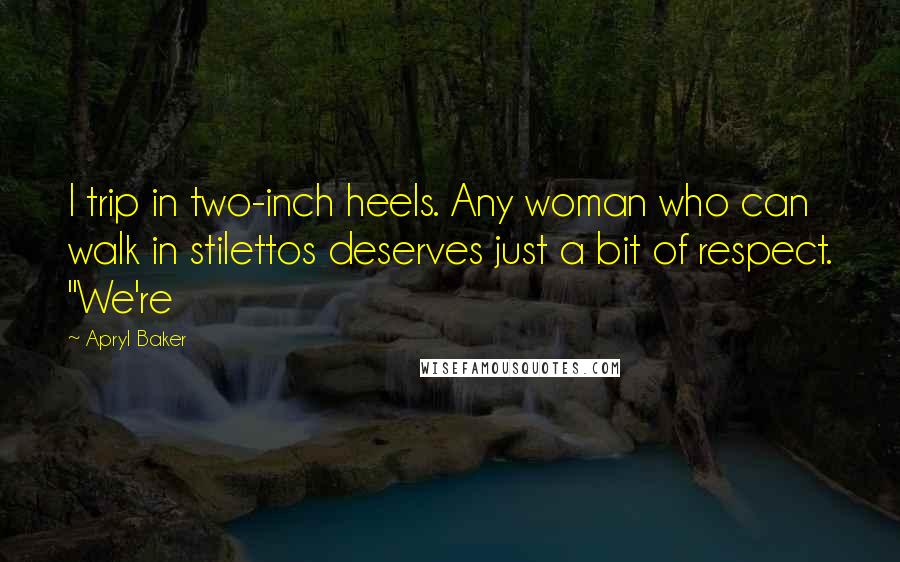 Apryl Baker Quotes: I trip in two-inch heels. Any woman who can walk in stilettos deserves just a bit of respect. "We're