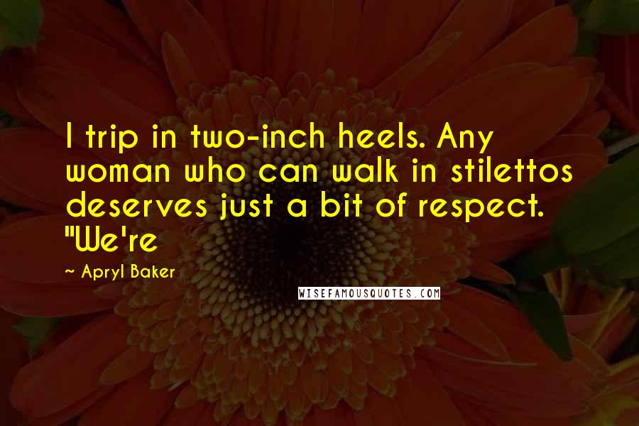 Apryl Baker Quotes: I trip in two-inch heels. Any woman who can walk in stilettos deserves just a bit of respect. "We're