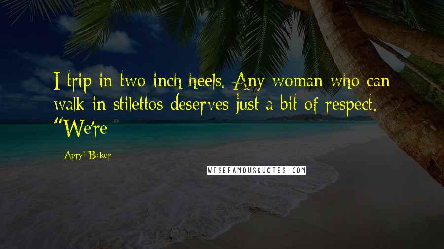 Apryl Baker Quotes: I trip in two-inch heels. Any woman who can walk in stilettos deserves just a bit of respect. "We're