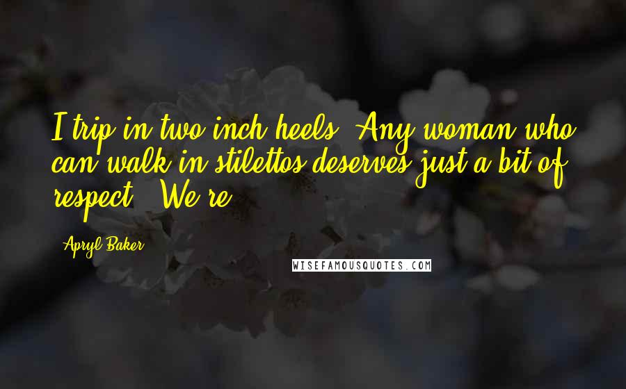 Apryl Baker Quotes: I trip in two-inch heels. Any woman who can walk in stilettos deserves just a bit of respect. "We're