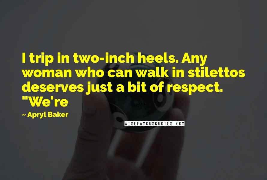 Apryl Baker Quotes: I trip in two-inch heels. Any woman who can walk in stilettos deserves just a bit of respect. "We're