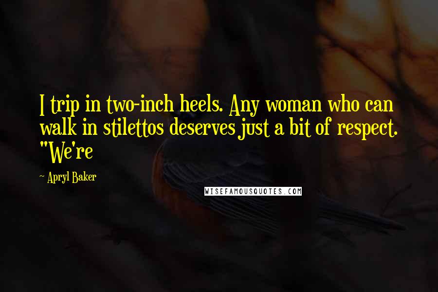 Apryl Baker Quotes: I trip in two-inch heels. Any woman who can walk in stilettos deserves just a bit of respect. "We're