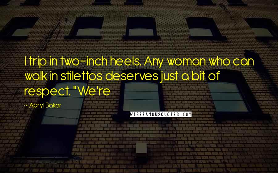 Apryl Baker Quotes: I trip in two-inch heels. Any woman who can walk in stilettos deserves just a bit of respect. "We're