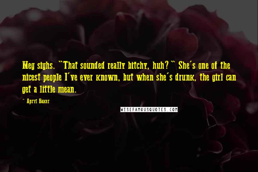 Apryl Baker Quotes: Meg sighs. "That sounded really bitchy, huh?" She's one of the nicest people I've ever known, but when she's drunk, the girl can get a little mean.