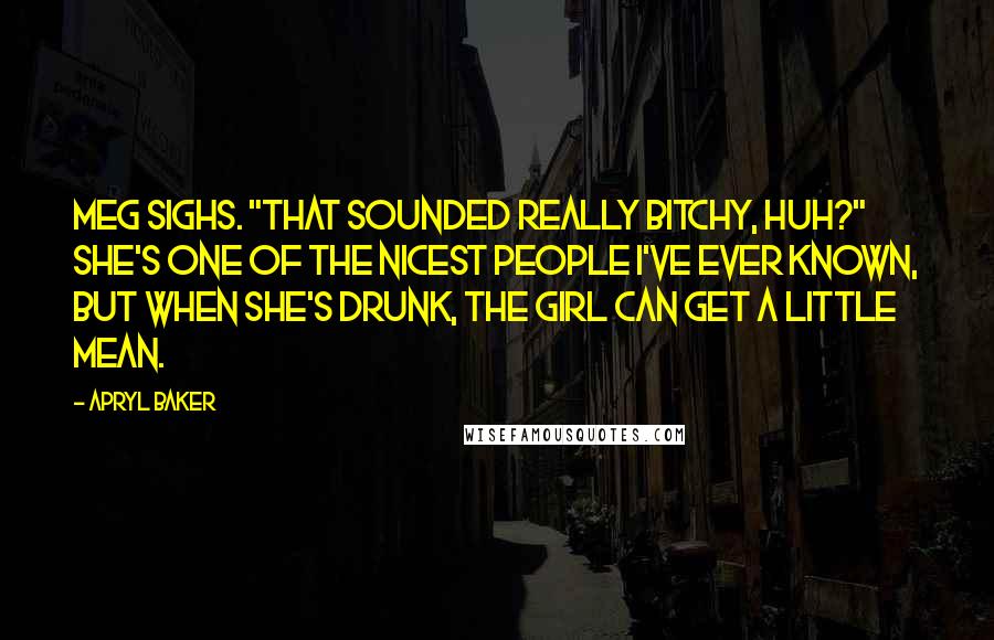 Apryl Baker Quotes: Meg sighs. "That sounded really bitchy, huh?" She's one of the nicest people I've ever known, but when she's drunk, the girl can get a little mean.