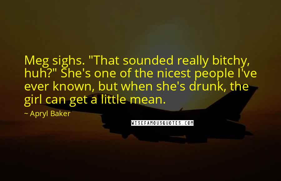 Apryl Baker Quotes: Meg sighs. "That sounded really bitchy, huh?" She's one of the nicest people I've ever known, but when she's drunk, the girl can get a little mean.