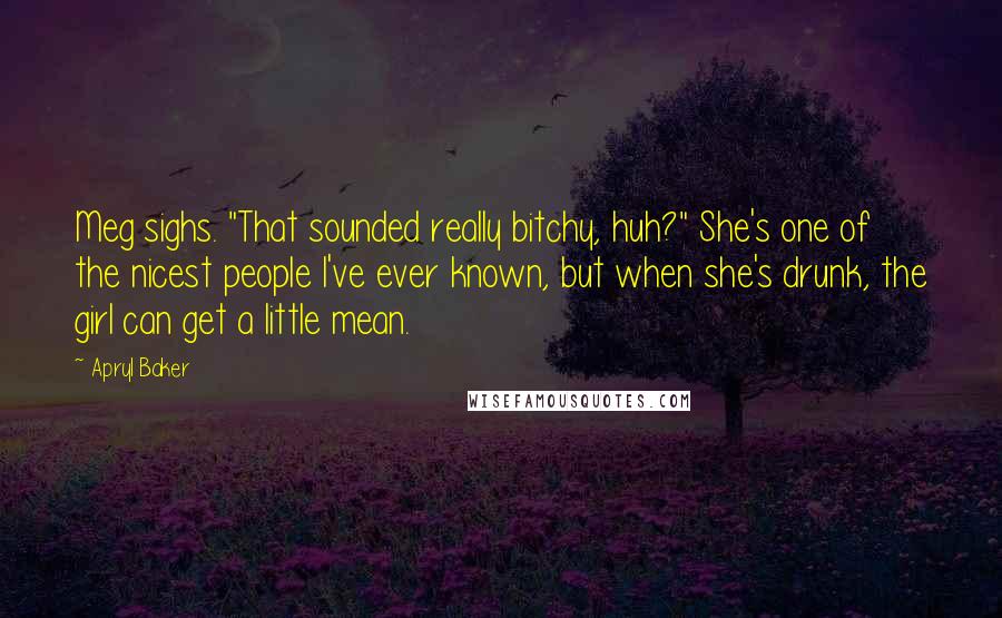 Apryl Baker Quotes: Meg sighs. "That sounded really bitchy, huh?" She's one of the nicest people I've ever known, but when she's drunk, the girl can get a little mean.