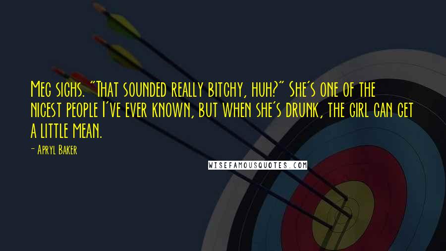 Apryl Baker Quotes: Meg sighs. "That sounded really bitchy, huh?" She's one of the nicest people I've ever known, but when she's drunk, the girl can get a little mean.