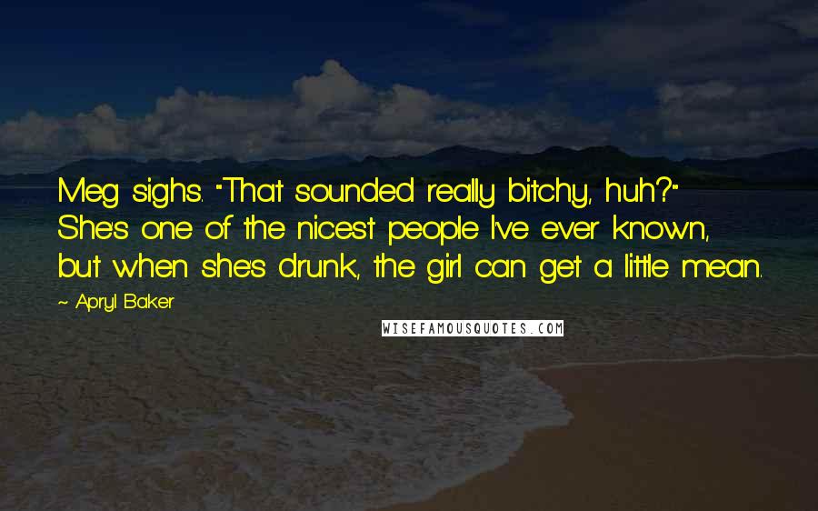 Apryl Baker Quotes: Meg sighs. "That sounded really bitchy, huh?" She's one of the nicest people I've ever known, but when she's drunk, the girl can get a little mean.