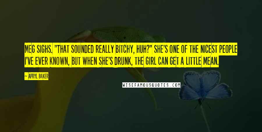 Apryl Baker Quotes: Meg sighs. "That sounded really bitchy, huh?" She's one of the nicest people I've ever known, but when she's drunk, the girl can get a little mean.