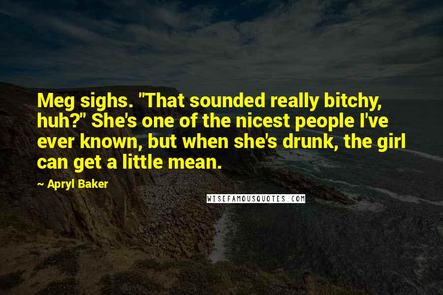 Apryl Baker Quotes: Meg sighs. "That sounded really bitchy, huh?" She's one of the nicest people I've ever known, but when she's drunk, the girl can get a little mean.