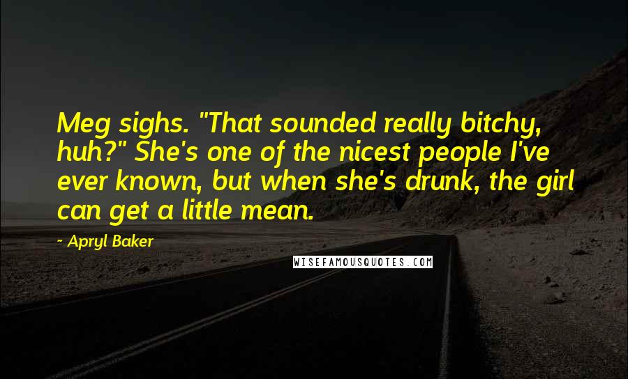 Apryl Baker Quotes: Meg sighs. "That sounded really bitchy, huh?" She's one of the nicest people I've ever known, but when she's drunk, the girl can get a little mean.