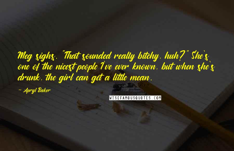 Apryl Baker Quotes: Meg sighs. "That sounded really bitchy, huh?" She's one of the nicest people I've ever known, but when she's drunk, the girl can get a little mean.