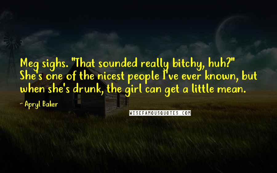 Apryl Baker Quotes: Meg sighs. "That sounded really bitchy, huh?" She's one of the nicest people I've ever known, but when she's drunk, the girl can get a little mean.