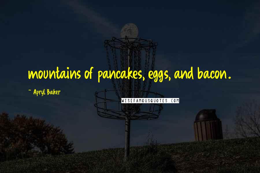 Apryl Baker Quotes: mountains of pancakes, eggs, and bacon.