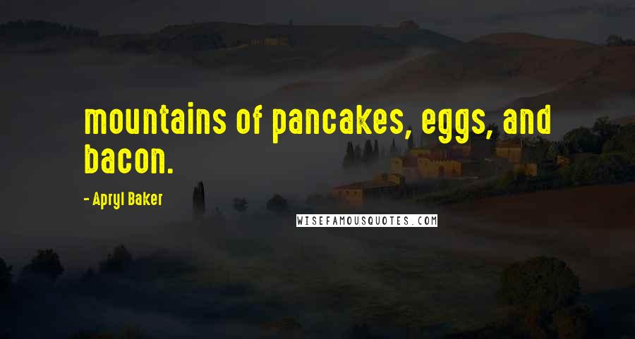 Apryl Baker Quotes: mountains of pancakes, eggs, and bacon.