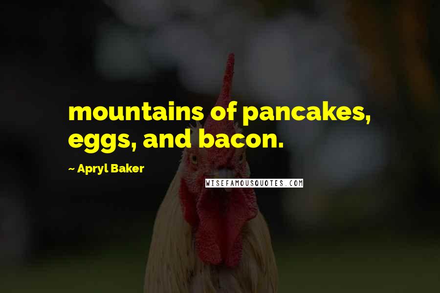 Apryl Baker Quotes: mountains of pancakes, eggs, and bacon.