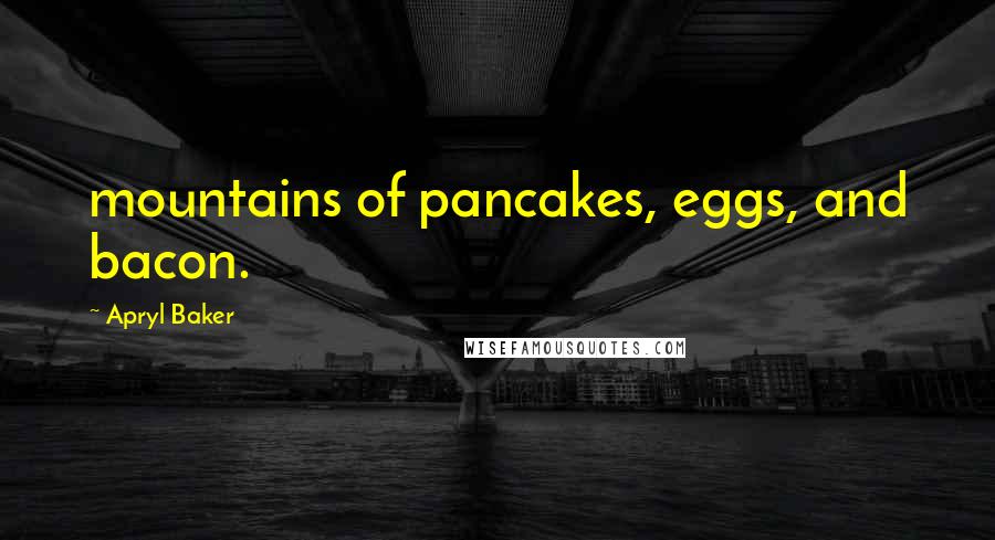 Apryl Baker Quotes: mountains of pancakes, eggs, and bacon.