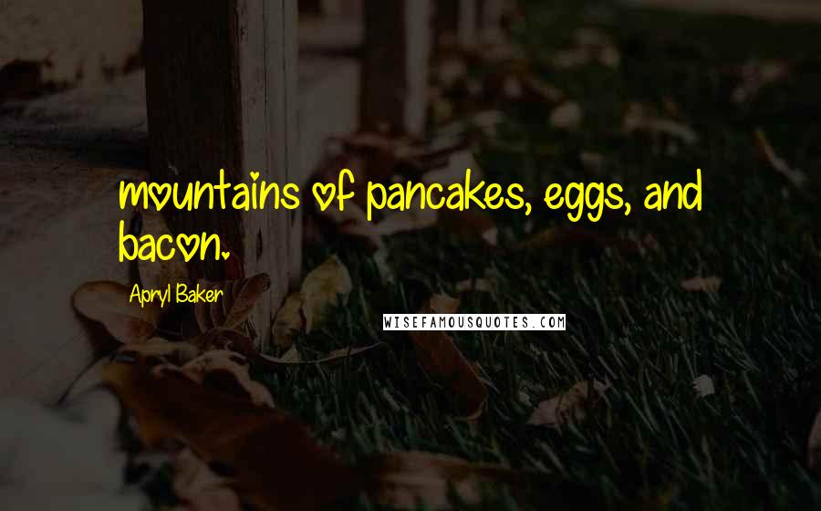 Apryl Baker Quotes: mountains of pancakes, eggs, and bacon.