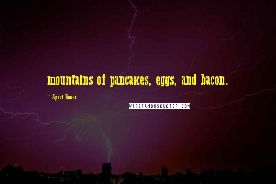 Apryl Baker Quotes: mountains of pancakes, eggs, and bacon.