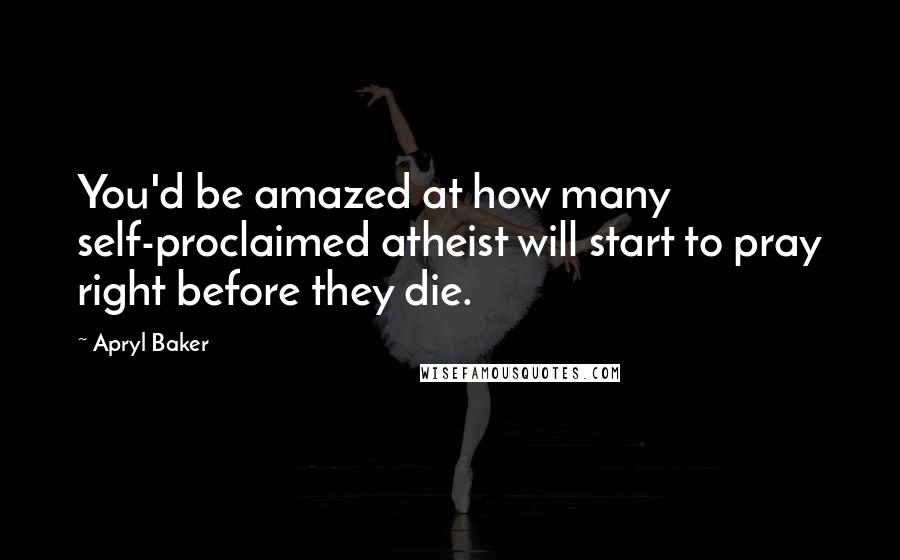 Apryl Baker Quotes: You'd be amazed at how many self-proclaimed atheist will start to pray right before they die.