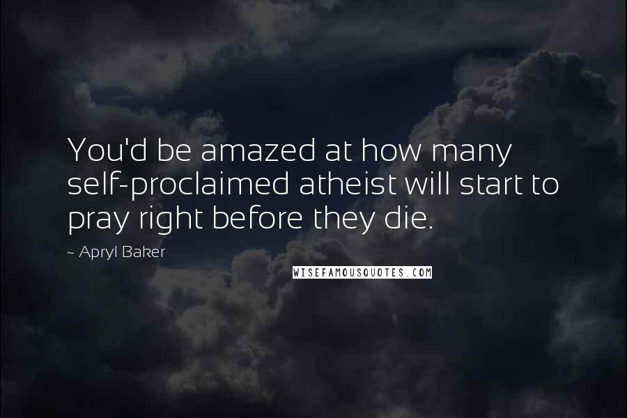 Apryl Baker Quotes: You'd be amazed at how many self-proclaimed atheist will start to pray right before they die.