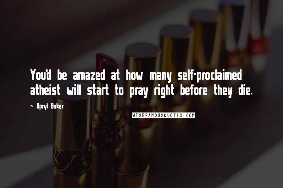 Apryl Baker Quotes: You'd be amazed at how many self-proclaimed atheist will start to pray right before they die.