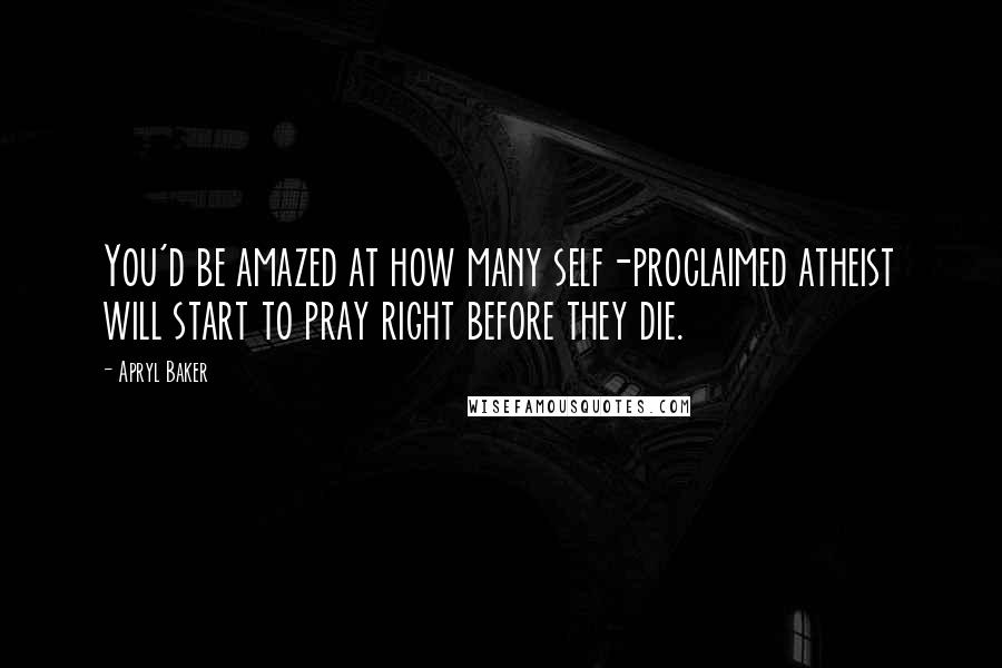 Apryl Baker Quotes: You'd be amazed at how many self-proclaimed atheist will start to pray right before they die.