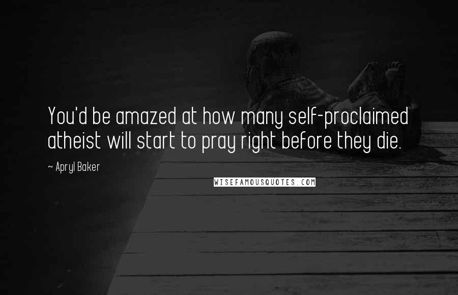 Apryl Baker Quotes: You'd be amazed at how many self-proclaimed atheist will start to pray right before they die.