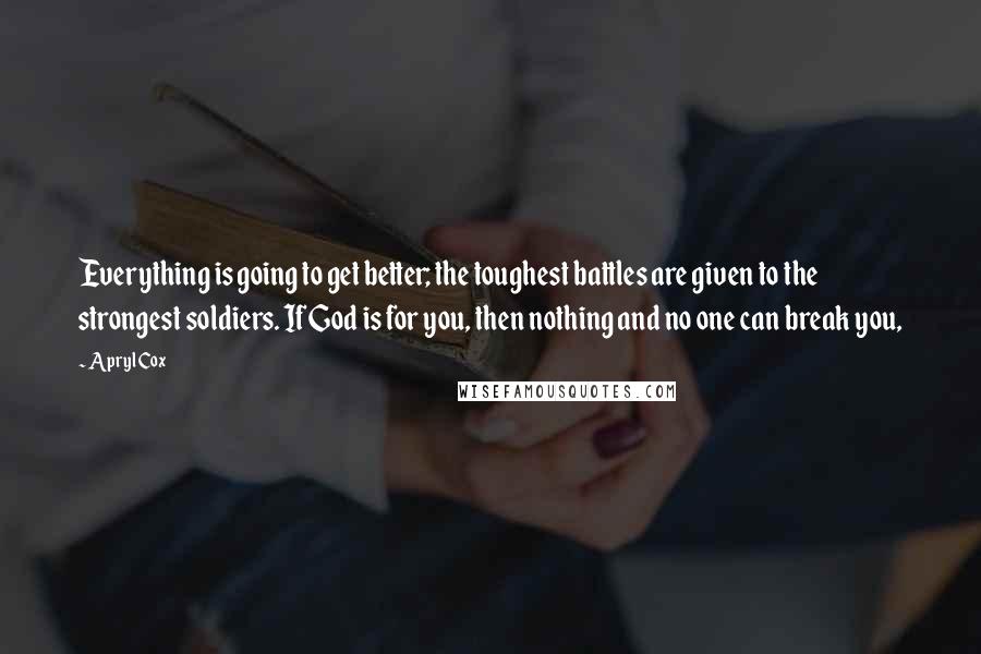 Apryl Cox Quotes: Everything is going to get better; the toughest battles are given to the strongest soldiers. If God is for you, then nothing and no one can break you,