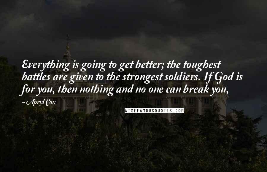 Apryl Cox Quotes: Everything is going to get better; the toughest battles are given to the strongest soldiers. If God is for you, then nothing and no one can break you,