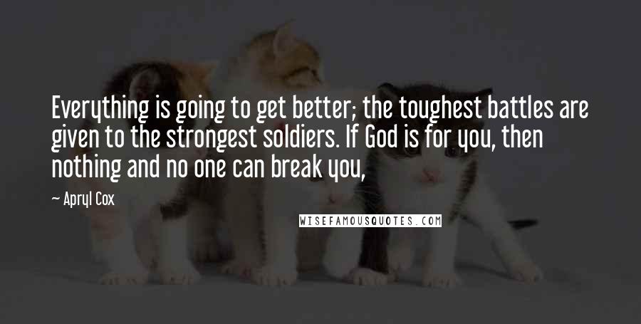 Apryl Cox Quotes: Everything is going to get better; the toughest battles are given to the strongest soldiers. If God is for you, then nothing and no one can break you,
