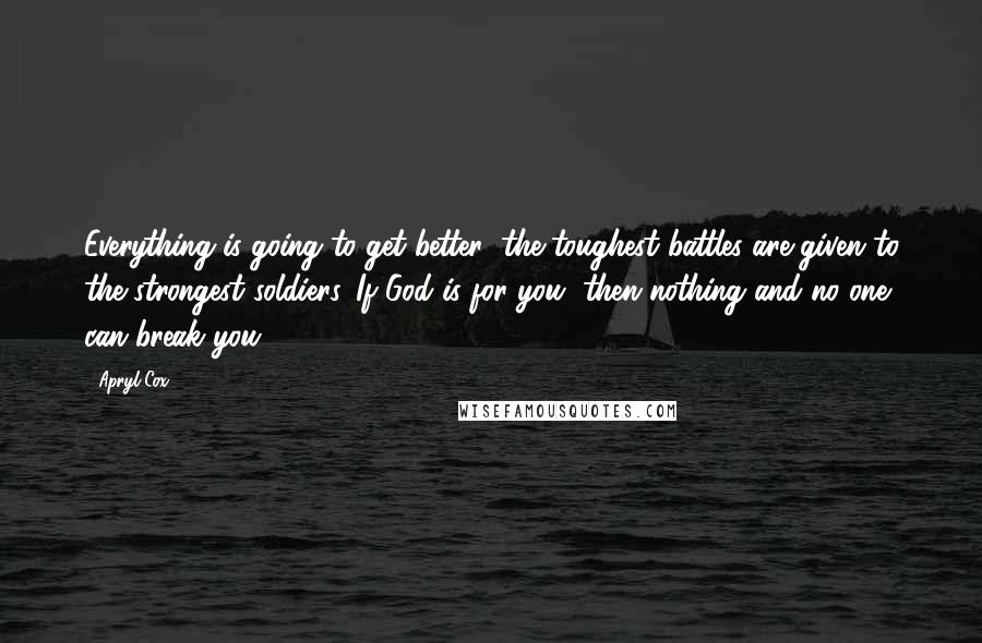 Apryl Cox Quotes: Everything is going to get better; the toughest battles are given to the strongest soldiers. If God is for you, then nothing and no one can break you,