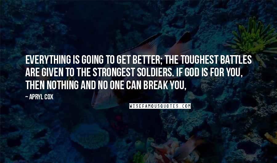 Apryl Cox Quotes: Everything is going to get better; the toughest battles are given to the strongest soldiers. If God is for you, then nothing and no one can break you,