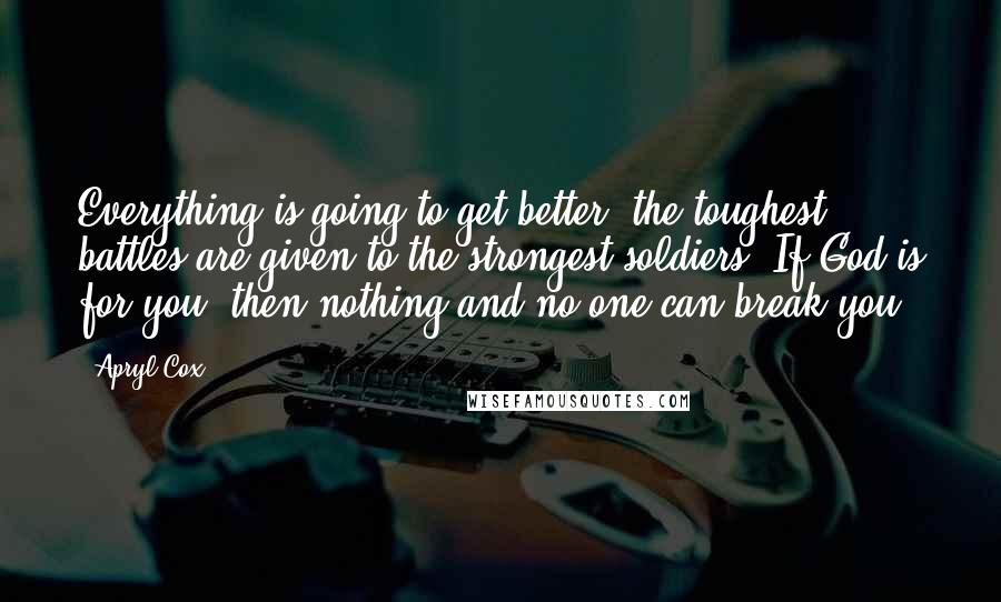 Apryl Cox Quotes: Everything is going to get better; the toughest battles are given to the strongest soldiers. If God is for you, then nothing and no one can break you,